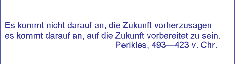 Es kommt nicht darauf an, die Zukunft vorherzusagen – es kommt darauf an, auf die Zukunft vorbereitet zu sein. Perikles, 493—423 v. Chr.